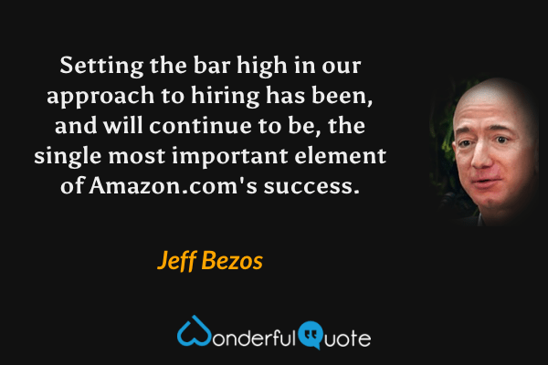 Setting the bar high in our approach to hiring has been, and will continue to be, the single most important element of Amazon.com's success. - Jeff Bezos quote.