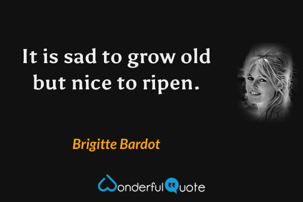 It is sad to grow old but nice to ripen. - Brigitte Bardot quote.