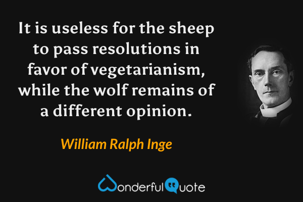 It is useless for the sheep to pass resolutions in favor of vegetarianism, while the wolf remains of a different opinion. - William Ralph Inge quote.