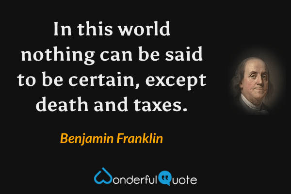 In this world nothing can be said to be certain, except death and taxes. - Benjamin Franklin quote.