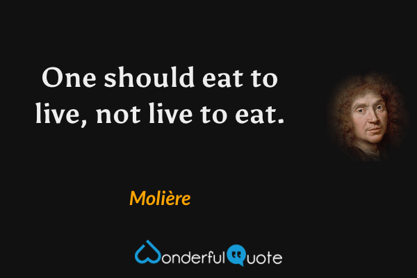 One should eat to live, not live to eat. - Molière quote.