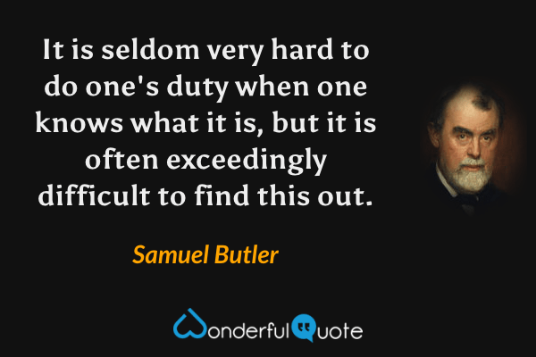 It is seldom very hard to do one's duty when one knows what it is, but it is often exceedingly difficult to find this out. - Samuel Butler quote.