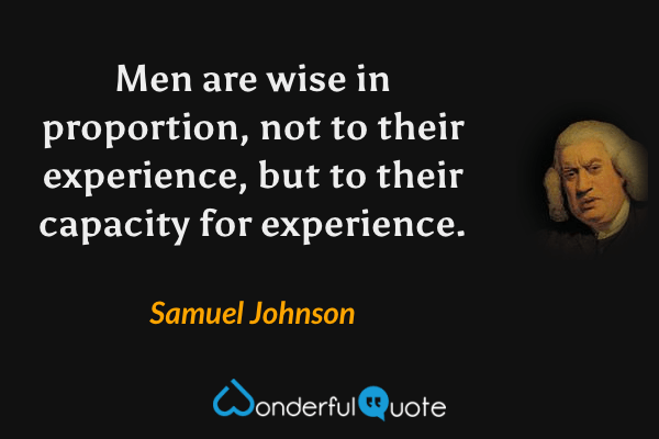 Men are wise in proportion, not to their experience, but to their capacity for experience. - Samuel Johnson quote.