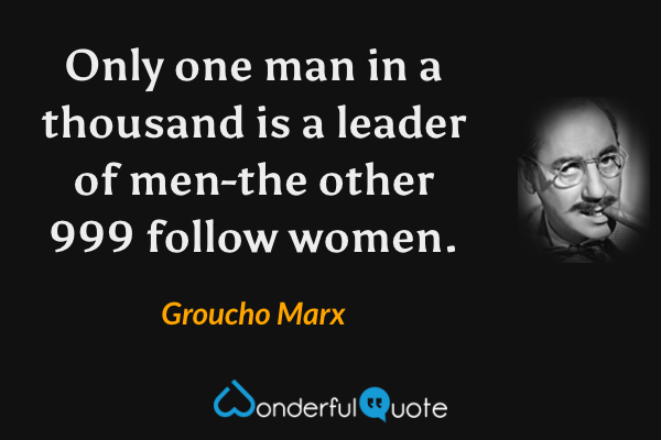 Only one man in a thousand is a leader of men-the other 999 follow women. - Groucho Marx quote.