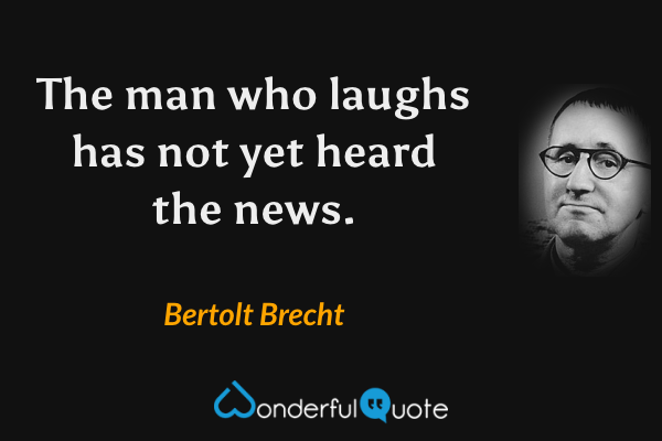 The man who laughs has not yet heard the news. - Bertolt Brecht quote.