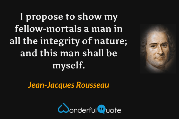 I propose to show my fellow-mortals a man in all the integrity of nature; and this man shall be myself. - Jean-Jacques Rousseau quote.