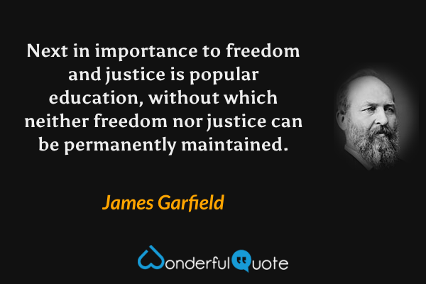 Next in importance to freedom and justice is popular education, without which neither freedom nor justice can be permanently maintained. - James Garfield quote.