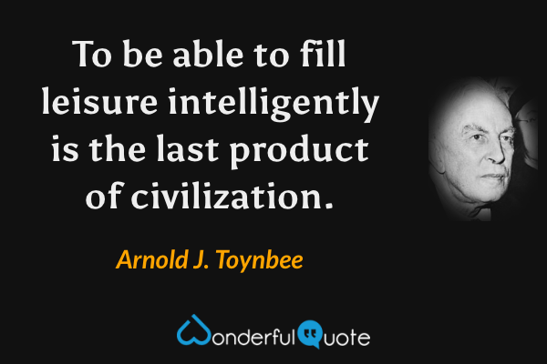 To be able to fill leisure intelligently is the last product of civilization. - Arnold J. Toynbee quote.