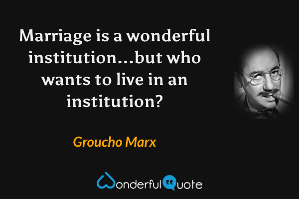 Marriage is a wonderful institution...but who wants to live in an institution? - Groucho Marx quote.