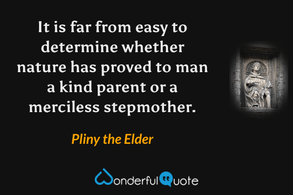 It is far from easy to determine whether nature has proved to man a kind parent or a merciless stepmother. - Pliny the Elder quote.