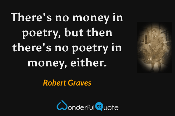 There's no money in poetry, but then there's no poetry in money, either. - Robert Graves quote.