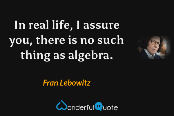 In real life, I assure you, there is no such thing as algebra. - Fran Lebowitz quote.