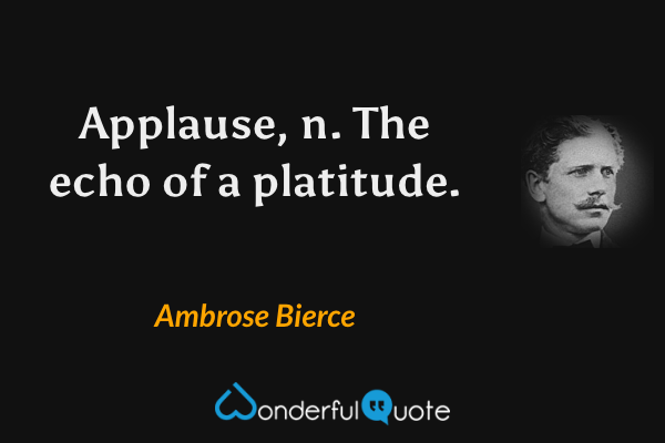 Applause, n.  The echo of a platitude. - Ambrose Bierce quote.