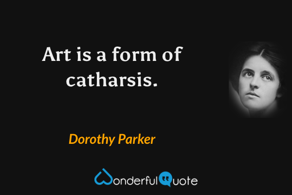 Art is a form of catharsis. - Dorothy Parker quote.