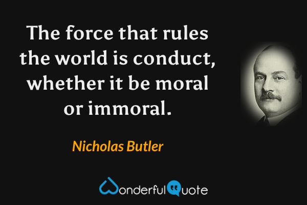 The force that rules the world is conduct, whether it be moral or immoral. - Nicholas Butler quote.