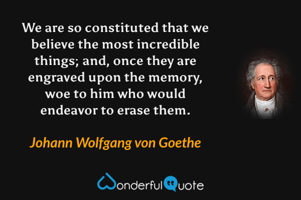 We are so constituted that we believe the most incredible things; and, once they are engraved upon the memory, woe to him who would endeavor to erase them. - Johann Wolfgang von Goethe quote.