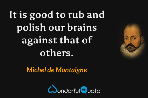 It is good to rub and polish our brains against that of others. - Michel de Montaigne quote.