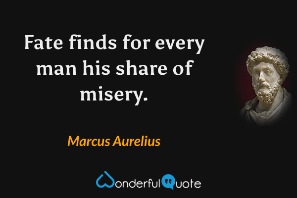 Fate finds for every man his share of misery. - Marcus Aurelius quote.