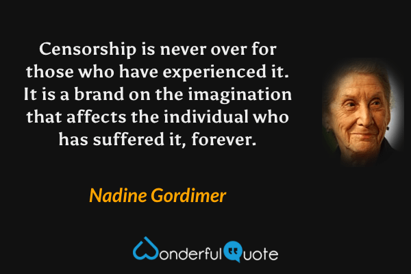 Censorship is never over for those who have experienced it. It is a brand on the imagination that affects the individual who has suffered it, forever. - Nadine Gordimer quote.