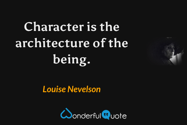 Character is the architecture of the being. - Louise Nevelson quote.