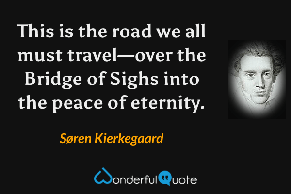 This is the road we all must travel—over the Bridge of Sighs into the peace of eternity. - Søren Kierkegaard quote.