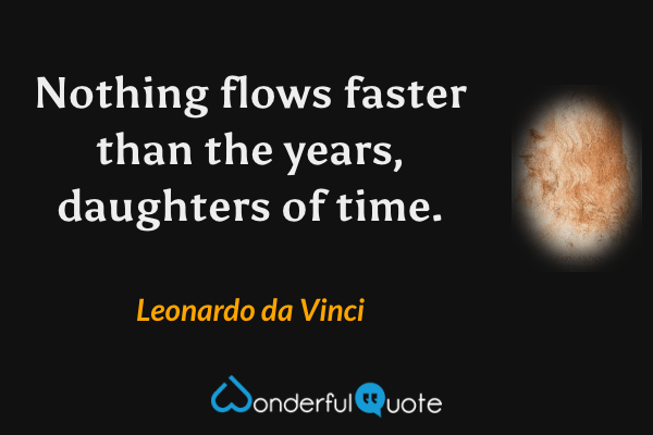 Nothing flows faster than the years, daughters of time. - Leonardo da Vinci quote.