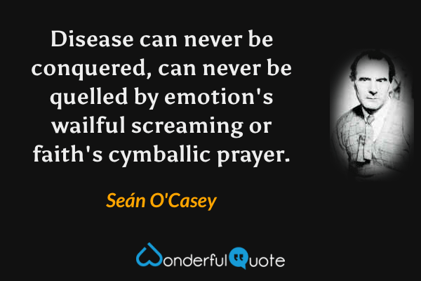 Disease can never be conquered, can never be quelled by emotion's wailful screaming or faith's cymballic prayer. - Seán O'Casey quote.
