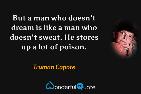 But a man who doesn't dream is like a man who doesn't sweat.  He stores up a lot of poison. - Truman Capote quote.