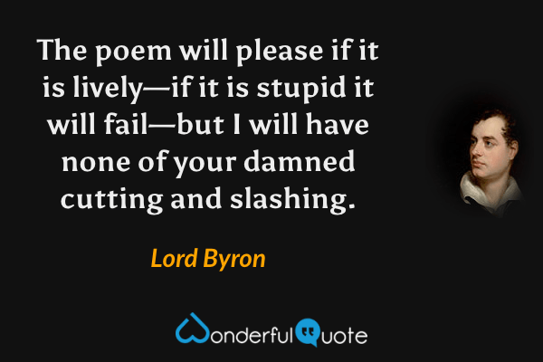 The poem will please if it is lively—if it is stupid it will fail—but I will have none of your damned cutting and slashing. - Lord Byron quote.