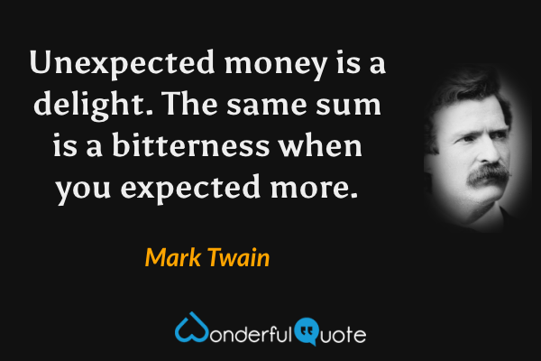 Unexpected money is a delight.  The same sum is a bitterness when you expected more. - Mark Twain quote.