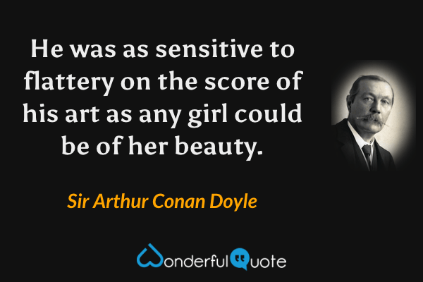 He was as sensitive to flattery on the score of his art as any girl could be of her beauty. - Sir Arthur Conan Doyle quote.