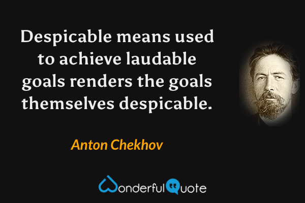 Despicable means used to achieve laudable goals renders the goals themselves despicable. - Anton Chekhov quote.