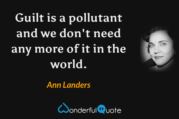 Guilt is a pollutant and we don't need any more of it in the world. - Ann Landers quote.