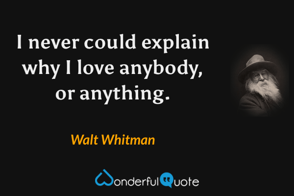 I never could explain why I love anybody, or anything. - Walt Whitman quote.