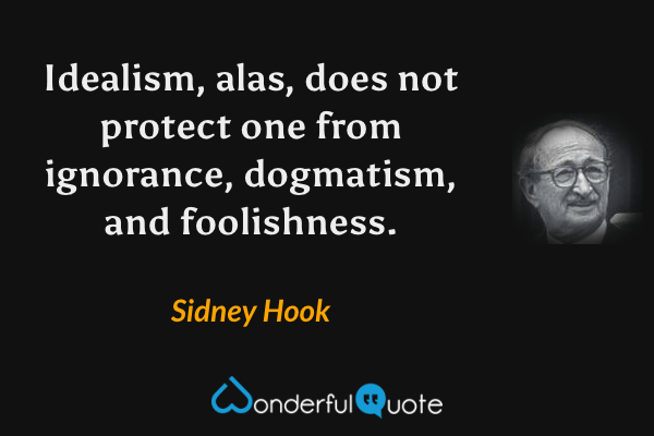 Idealism, alas, does not protect one from ignorance, dogmatism, and foolishness. - Sidney Hook quote.