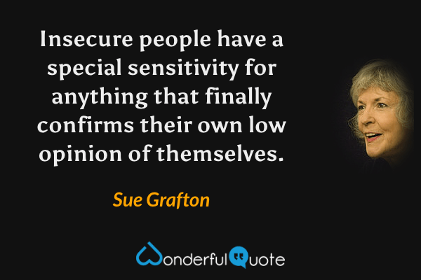 Insecure people have a special sensitivity for anything that finally confirms their own low opinion of themselves. - Sue Grafton quote.