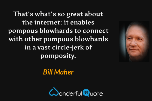 That's what's so great about the internet: it enables pompous blowhards to connect with other pompous blowhards in a vast circle-jerk of pomposity. - Bill Maher quote.