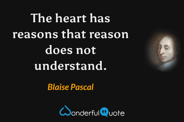 The heart has reasons that reason does not understand. - Blaise Pascal quote.