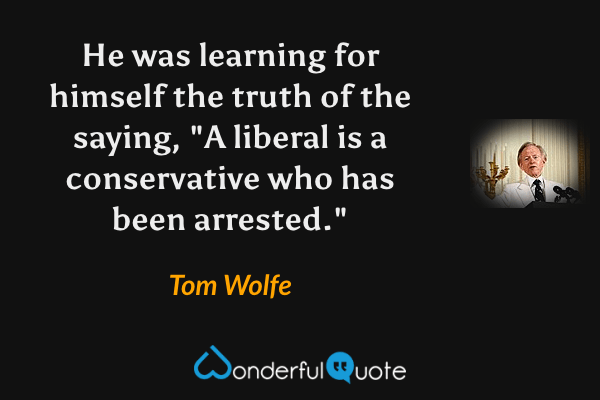 He was learning for himself the truth of the saying, "A liberal is a conservative who has been arrested." - Tom Wolfe quote.