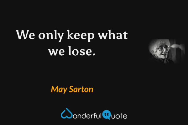 We only keep what we lose. - May Sarton quote.