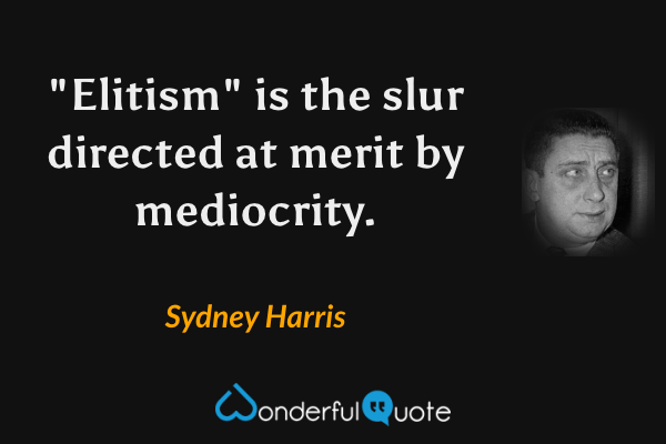 "Elitism" is the slur directed at merit by mediocrity. - Sydney Harris quote.