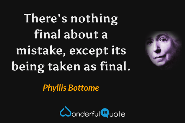 There's nothing final about a mistake, except its being taken as final. - Phyllis Bottome quote.