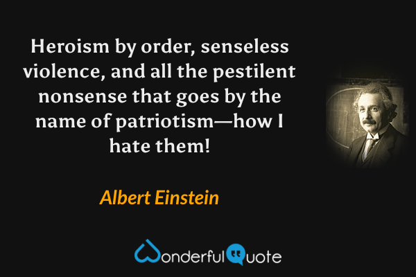 Heroism by order, senseless violence, and all the pestilent nonsense that goes by the name of patriotism—how I hate them! - Albert Einstein quote.