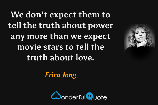We don't expect them to tell the truth about power any more than we expect movie stars to tell the truth about love. - Erica Jong quote.