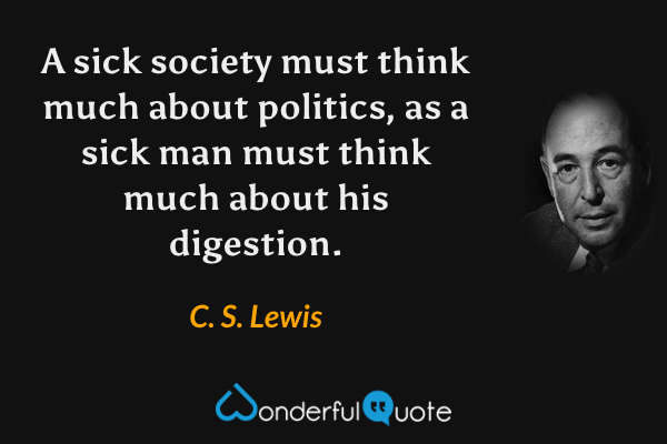 A sick society must think much about politics, as a sick man must think much about his digestion. - C. S. Lewis quote.