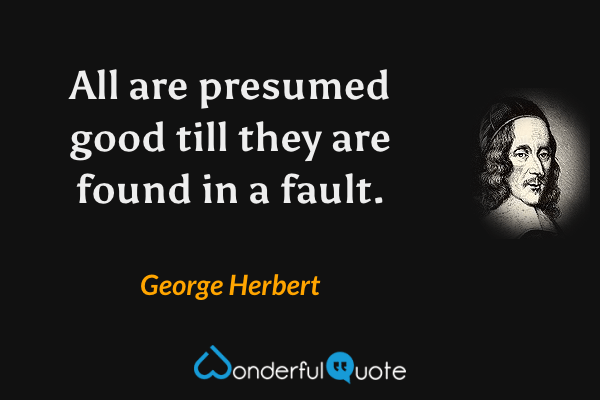 All are presumed good till they are found in a fault. - George Herbert quote.