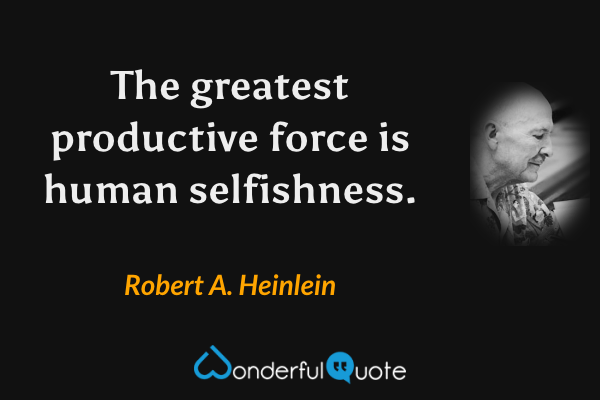 The greatest productive force is human selfishness. - Robert A. Heinlein quote.