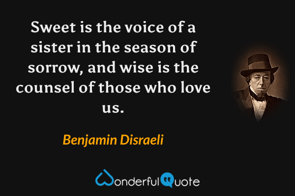 Sweet is the voice of a sister in the season of sorrow, and wise is the counsel of those who love us. - Benjamin Disraeli quote.