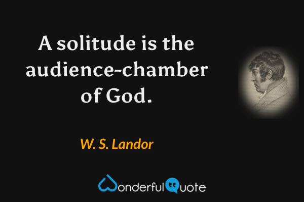 A solitude is the audience-chamber of God. - W. S. Landor quote.