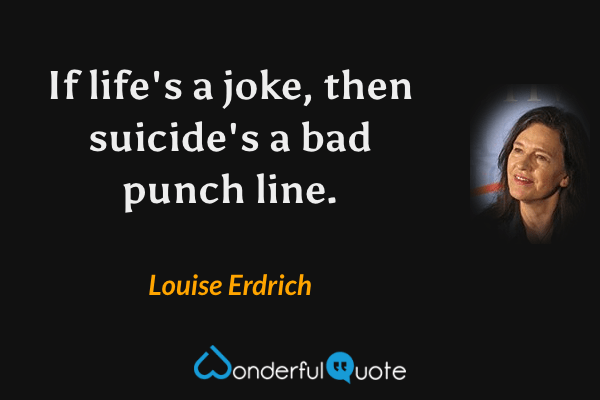 If life's a joke, then suicide's a bad punch line. - Louise Erdrich quote.